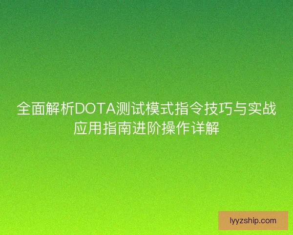 全面解析DOTA测试模式指令技巧与实战应用指南进阶操作详解 全面解析DOTA测试模式指令技巧与实战应用指南进阶操作详解