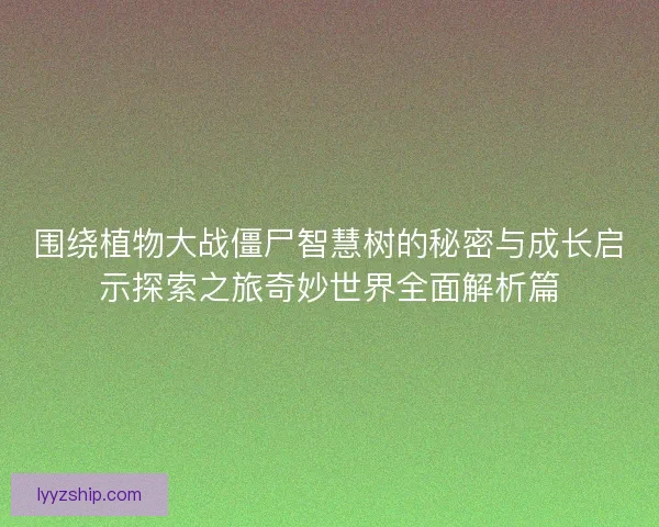 围绕植物大战僵尸智慧树的秘密与成长启示探索之旅奇妙世界全面解析篇 围绕植物大战僵尸智慧树的秘密与成长启示探索之旅奇妙世界全面解析篇