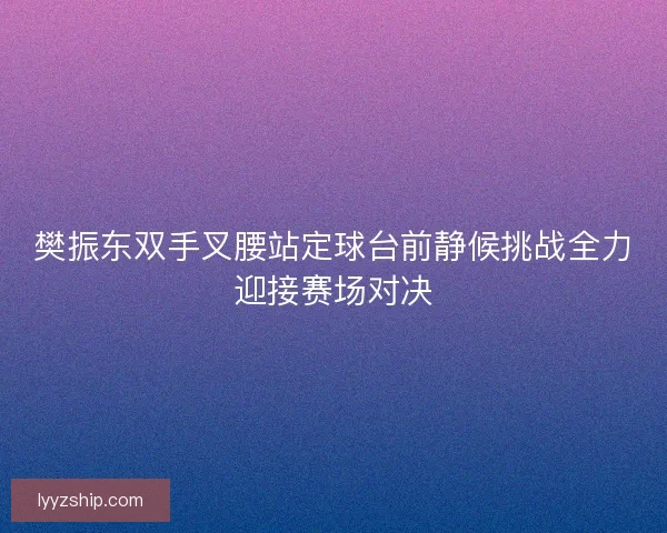 樊振东双手叉腰站定球台前静候挑战全力迎接赛场对决 樊振东双手叉腰站定球台前静候挑战全力迎接赛场对决