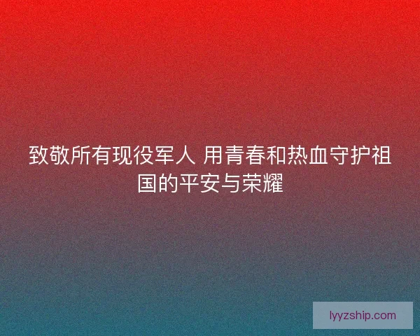 致敬所有现役军人 用青春和热血守护祖国的平安与荣耀 致敬所有现役军人 用青春和热血守护祖国的平安与荣耀