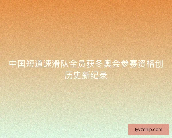 中国短道速滑队全员获冬奥会参赛资格创历史新纪录 中国短道速滑队全员获冬奥会参赛资格创历史新纪录