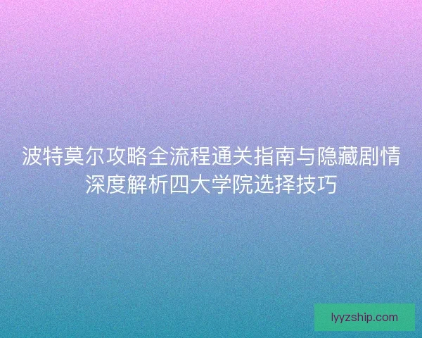 波特莫尔攻略全流程通关指南与隐藏剧情深度解析四大学院选择技巧 波特莫尔攻略全流程通关指南与隐藏剧情深度解析四大学院选择技巧