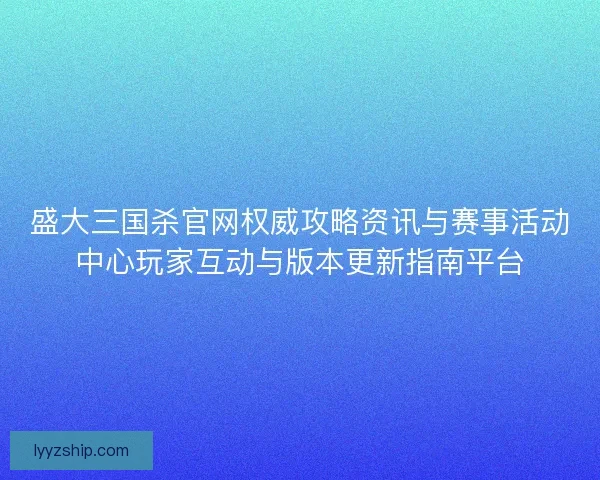 盛大三国杀官网权威攻略资讯与赛事活动中心玩家互动与版本更新指南平台 盛大三国杀官网权威攻略资讯与赛事活动中心玩家互动与版本更新指南平台