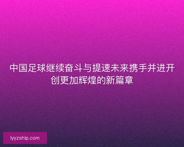 中国足球继续奋斗与提速未来携手并进开创更加辉煌的新篇章 中国足球继续奋斗与提速未来携手并进开创更加辉煌的新篇章