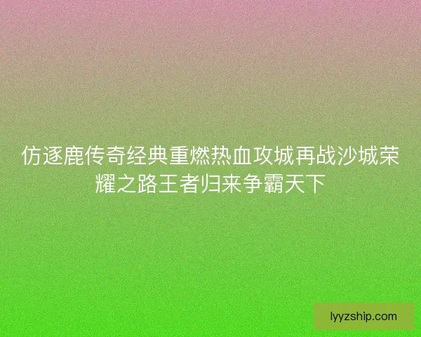 仿逐鹿传奇经典重燃热血攻城再战沙城荣耀之路王者归来争霸天下 仿逐鹿传奇经典重燃热血攻城再战沙城荣耀之路王者归来争霸天下