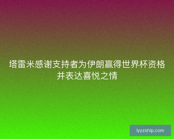 塔雷米感谢支持者为伊朗赢得世界杯资格并表达喜悦之情 塔雷米感谢支持者为伊朗赢得世界杯资格并表达喜悦之情