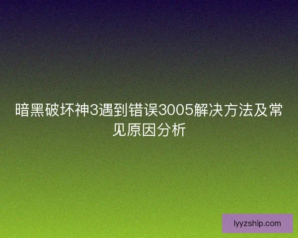 暗黑破坏神3遇到错误3005解决方法及常见原因分析 暗黑破坏神3遇到错误3005解决方法及常见原因分析