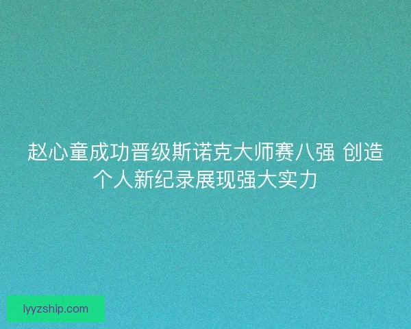 赵心童成功晋级斯诺克大师赛八强 创造个人新纪录展现强大实力