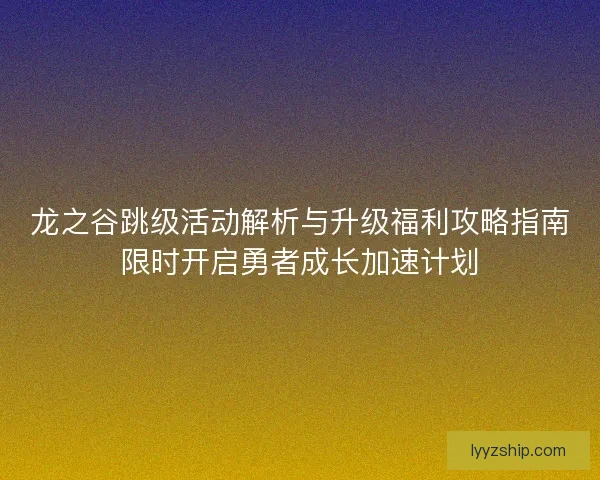 龙之谷跳级活动解析与升级福利攻略指南限时开启勇者成长加速计划