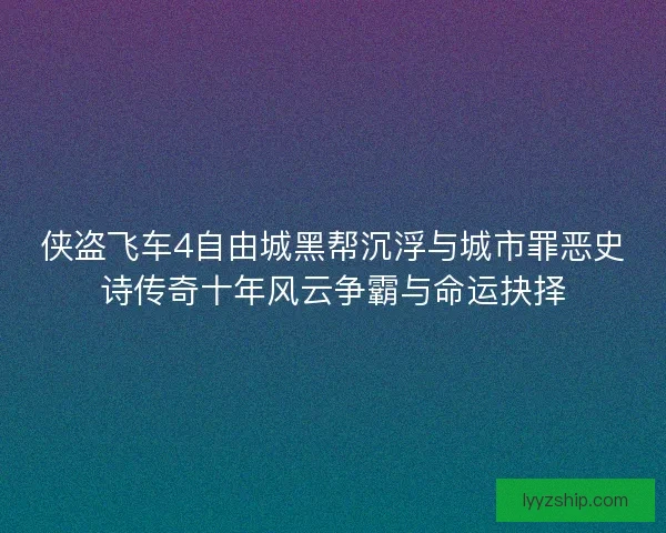 侠盗飞车4自由城黑帮沉浮与城市罪恶史诗传奇十年风云争霸与命运抉择 侠盗飞车4自由城黑帮沉浮与城市罪恶史诗传奇十年风云争霸与命运抉择