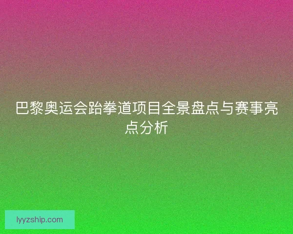 巴黎奥运会跆拳道项目全景盘点与赛事亮点分析 巴黎奥运会跆拳道项目全景盘点与赛事亮点分析