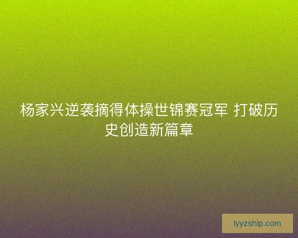 杨家兴逆袭摘得体操世锦赛冠军 打破历史创造新篇章 杨家兴逆袭摘得体操世锦赛冠军 打破历史创造新篇章