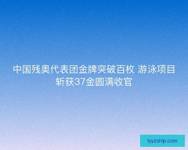 中国残奥代表团金牌突破百枚 游泳项目斩获37金圆满收官 中国残奥代表团金牌突破百枚 游泳项目斩获37金圆满收官