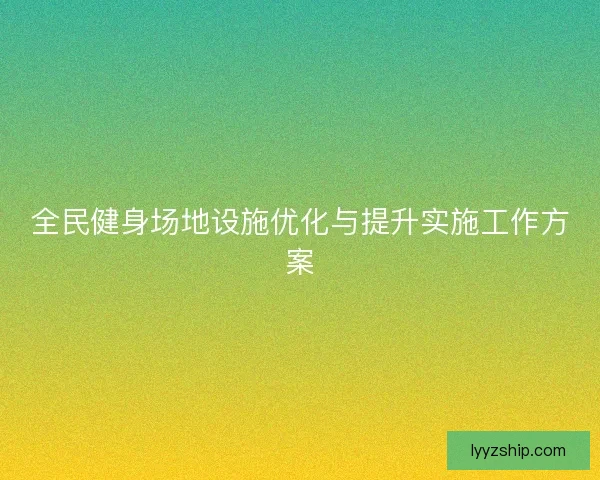 全民健身场地设施优化与提升实施工作方案 全民健身场地设施优化与提升实施工作方案
