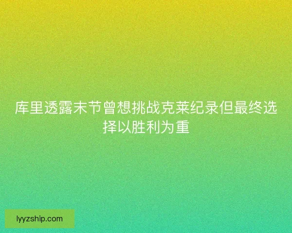 库里透露末节曾想挑战克莱纪录但最终选择以胜利为重 库里透露末节曾想挑战克莱纪录但最终选择以胜利为重
